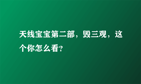 天线宝宝第二部，毁三观，这个你怎么看？