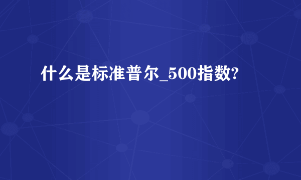 什么是标准普尔_500指数?