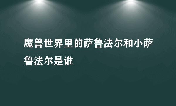 魔兽世界里的萨鲁法尔和小萨鲁法尔是谁