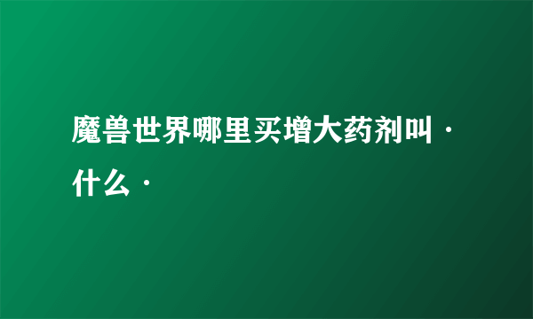 魔兽世界哪里买增大药剂叫·什么·