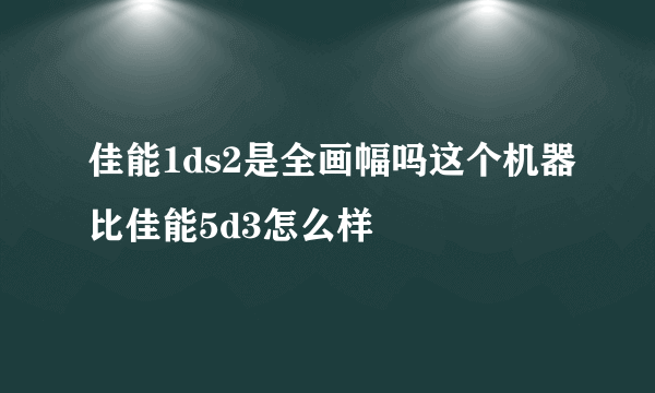 佳能1ds2是全画幅吗这个机器比佳能5d3怎么样