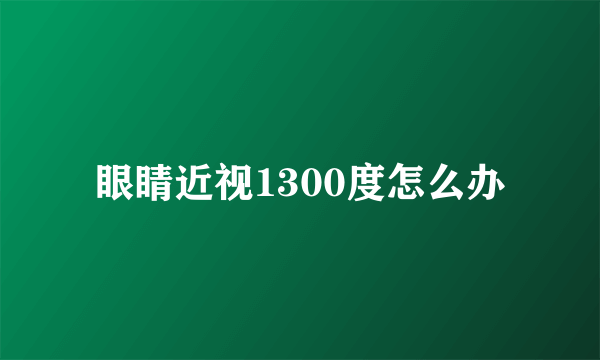 眼睛近视1300度怎么办