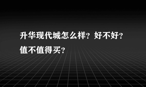 升华现代城怎么样？好不好？值不值得买？