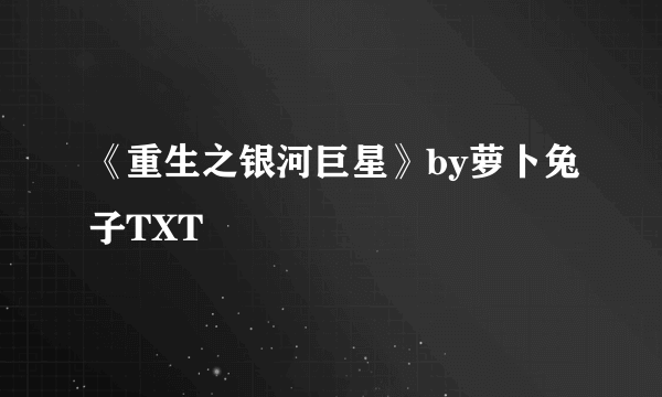 《重生之银河巨星》by萝卜兔子TXT