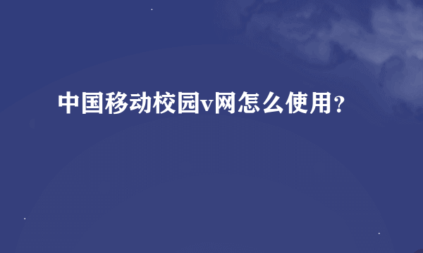 中国移动校园v网怎么使用？