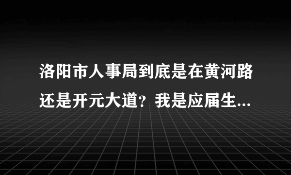 洛阳市人事局到底是在黄河路还是开元大道？我是应届生要去盖章。急！