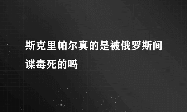 斯克里帕尔真的是被俄罗斯间谍毒死的吗