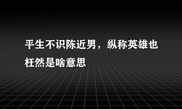 平生不识陈近男，纵称英雄也枉然是啥意思