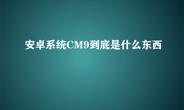 安卓系统CM9到底是什么东西