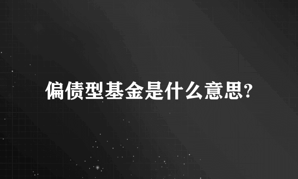 偏债型基金是什么意思?