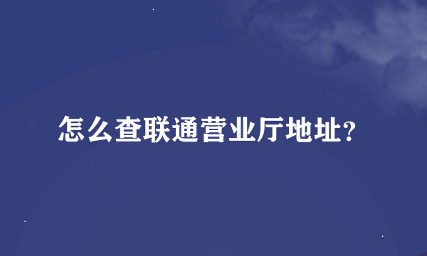 怎么查联通营业厅地址？