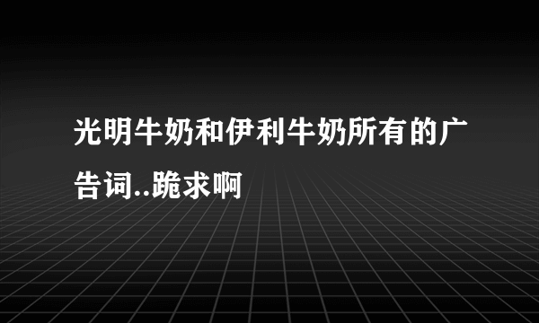 光明牛奶和伊利牛奶所有的广告词..跪求啊