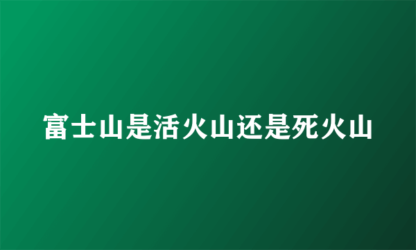 富士山是活火山还是死火山