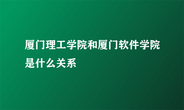 厦门理工学院和厦门软件学院是什么关系