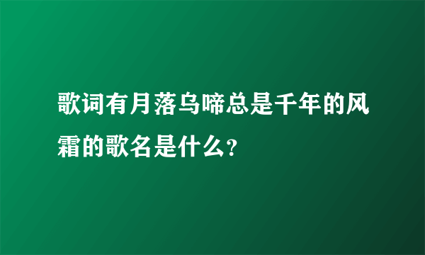 歌词有月落乌啼总是千年的风霜的歌名是什么？