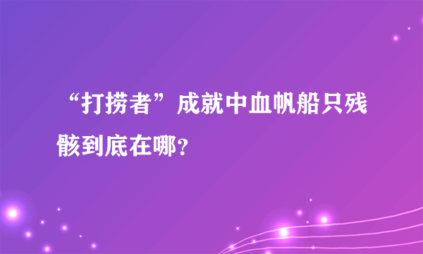 “打捞者”成就中血帆船只残骸到底在哪？