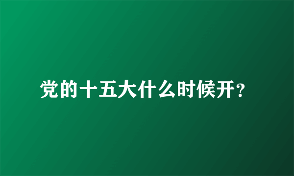 党的十五大什么时候开？