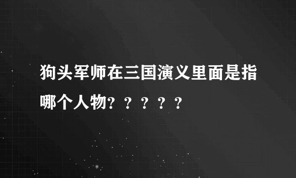 狗头军师在三国演义里面是指哪个人物？？？？？