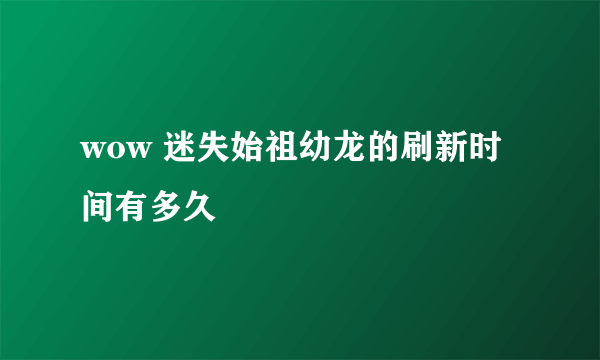 wow 迷失始祖幼龙的刷新时间有多久