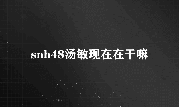 snh48汤敏现在在干嘛