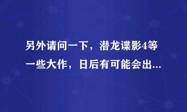 另外请问一下，潜龙谍影4等一些大作，日后有可能会出中文版吗？