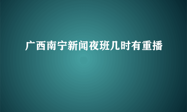 广西南宁新闻夜班几时有重播