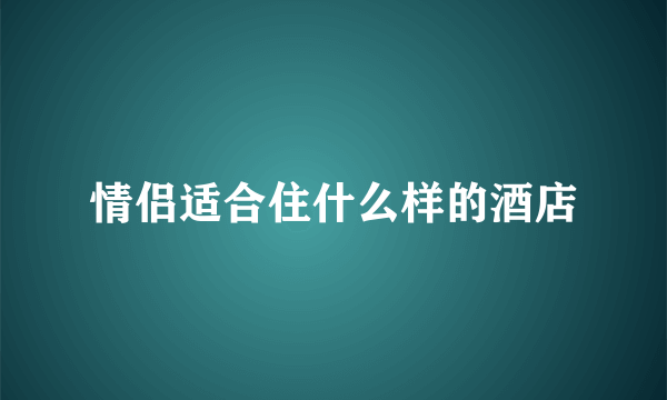 情侣适合住什么样的酒店