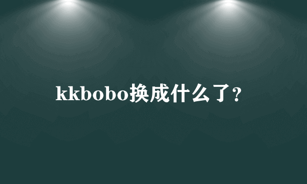 kkbobo换成什么了？