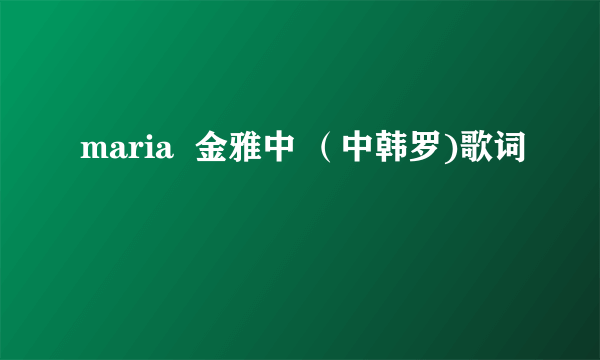 maria  金雅中 （中韩罗)歌词