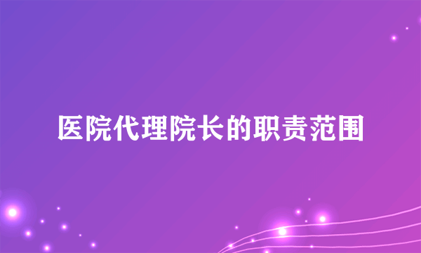 医院代理院长的职责范围