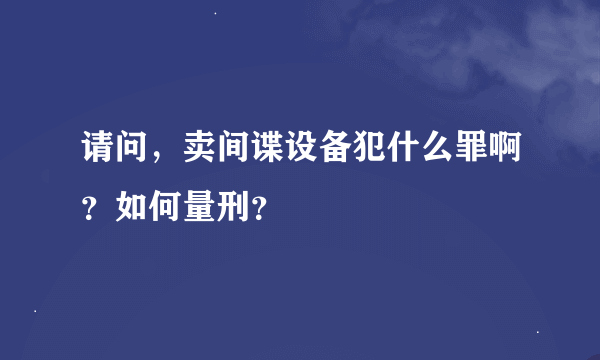 请问，卖间谍设备犯什么罪啊？如何量刑？