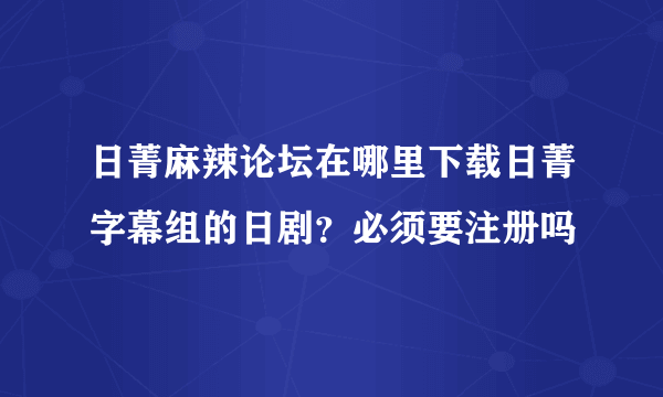 日菁麻辣论坛在哪里下载日菁字幕组的日剧？必须要注册吗