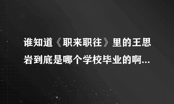 谁知道《职来职往》里的王思岩到底是哪个学校毕业的啊？拜托了各位 谢谢