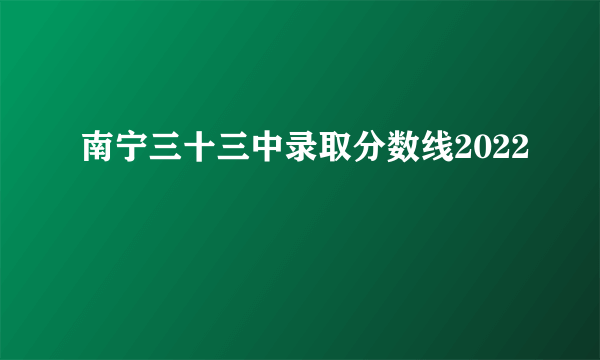 南宁三十三中录取分数线2022