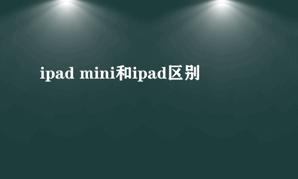 ipad mini和ipad区别