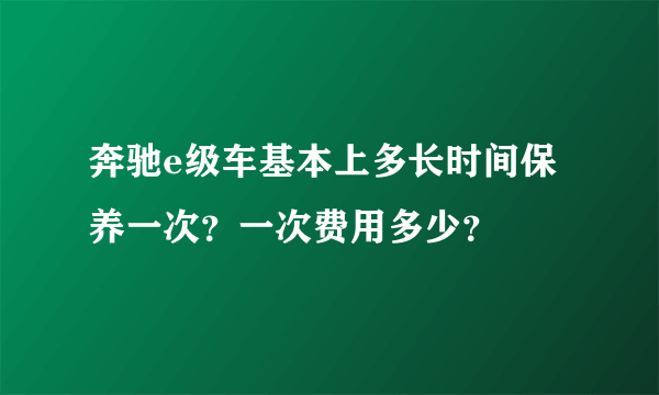 奔驰e级车基本上多长时间保养一次？一次费用多少？