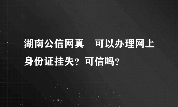 湖南公信网真旳可以办理网上身份证挂失？可信吗？