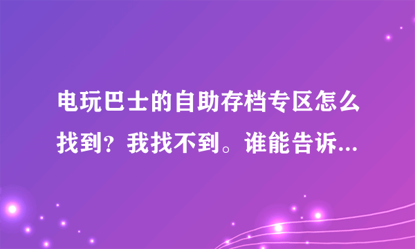 电玩巴士的自助存档专区怎么找到？我找不到。谁能告诉下谢谢。