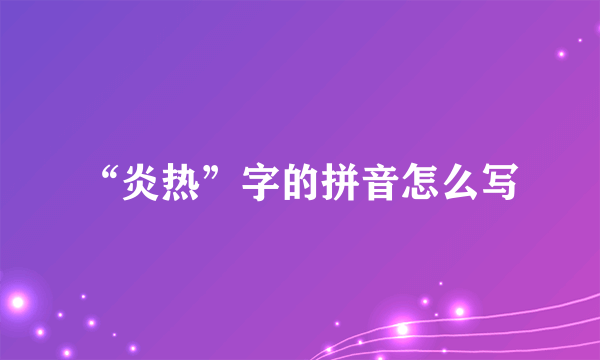 “炎热”字的拼音怎么写