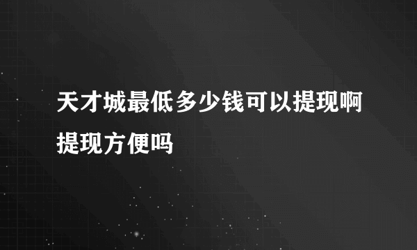 天才城最低多少钱可以提现啊提现方便吗