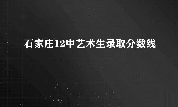 石家庄12中艺术生录取分数线