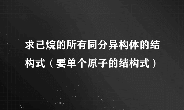 求己烷的所有同分异构体的结构式（要单个原子的结构式）