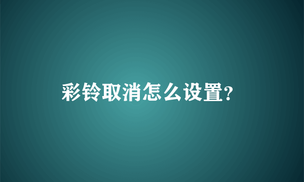 彩铃取消怎么设置？