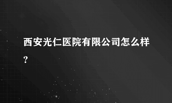 西安光仁医院有限公司怎么样？