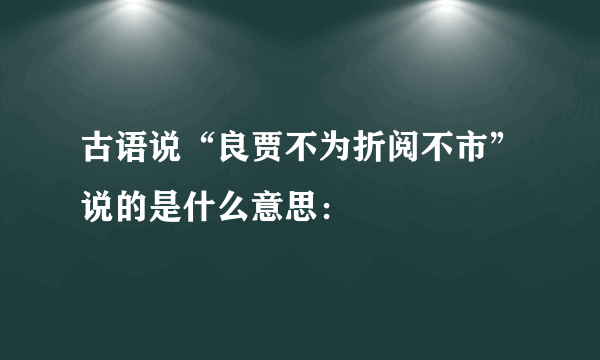 古语说“良贾不为折阅不市”说的是什么意思：