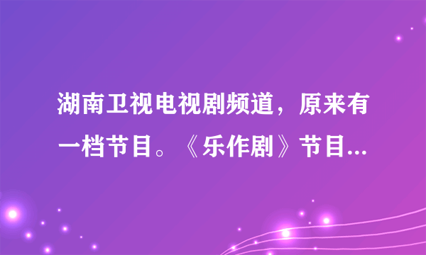 湖南卫视电视剧频道，原来有一档节目。《乐作剧》节目挺搞笑的。特别是短 剧为什么停播了？