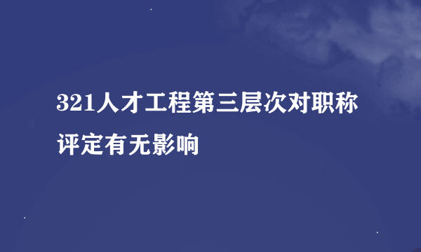 321人才工程第三层次对职称评定有无影响