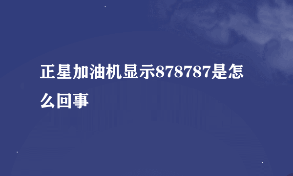 正星加油机显示878787是怎么回事