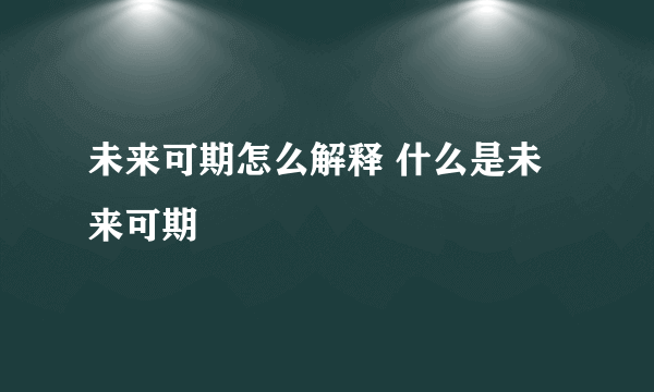 未来可期怎么解释 什么是未来可期