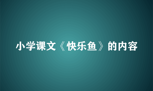 小学课文《快乐鱼》的内容